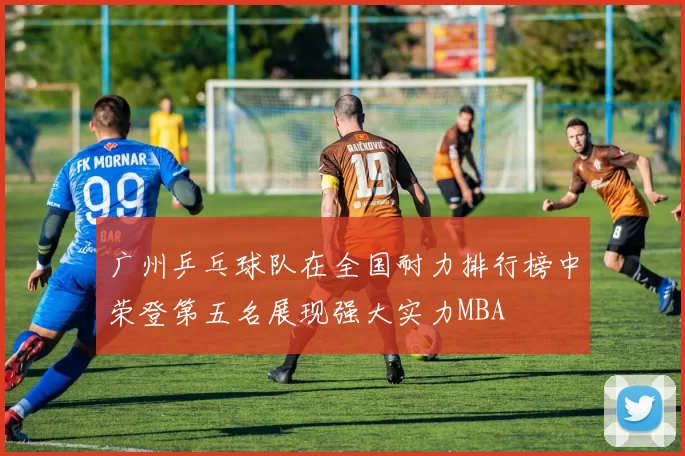 广州乒乓球队在全国耐力排行榜中荣登第五名展现强大实力MBA