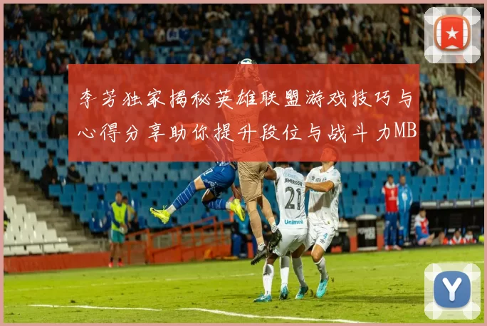 李芳独家揭秘英雄联盟游戏技巧与心得分享助你提升段位与战斗力MBA