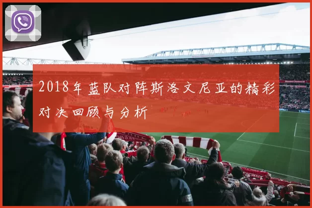 2018年蓝队对阵斯洛文尼亚的精彩对决回顾与分析