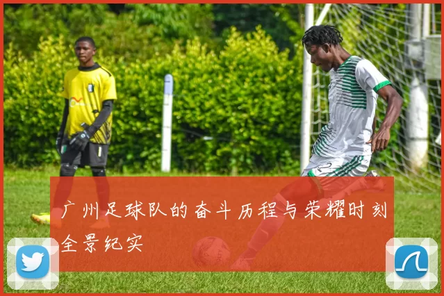广州足球队的奋斗历程与荣耀时刻全景纪实