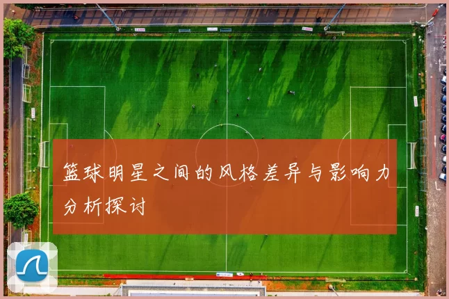 篮球明星之间的风格差异与影响力分析探讨