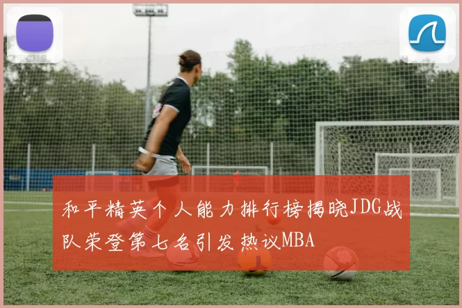 和平精英个人能力排行榜揭晓JDG战队荣登第七名引发热议MBA