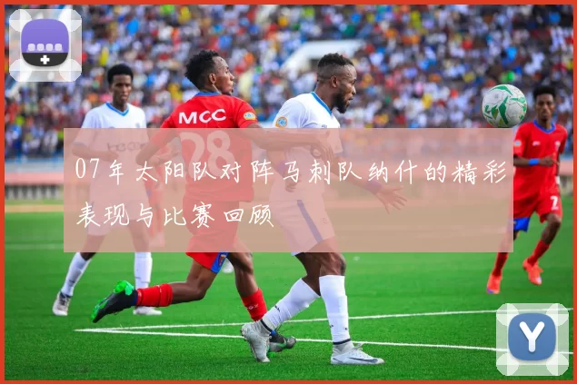 07年太阳队对阵马刺队纳什的精彩表现与比赛回顾