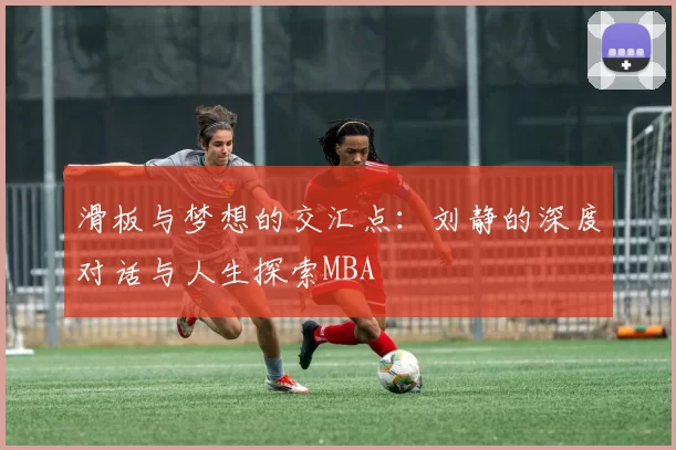 滑板与梦想的交汇点：刘静的深度对话与人生探索MBA
