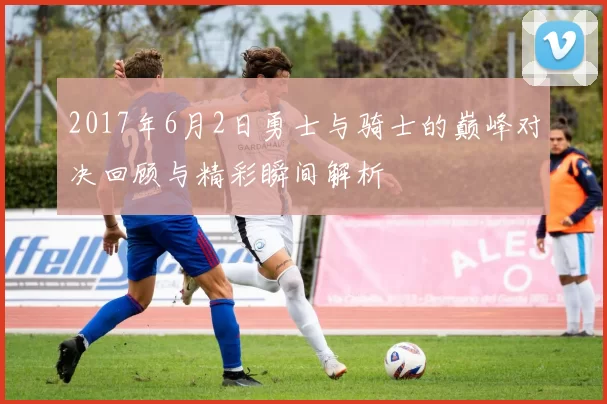 2017年6月2日勇士与骑士的巅峰对决回顾与精彩瞬间解析