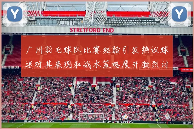 广州羽毛球队比赛经验引发热议球迷对其表现和战术策略展开激烈讨论MBA