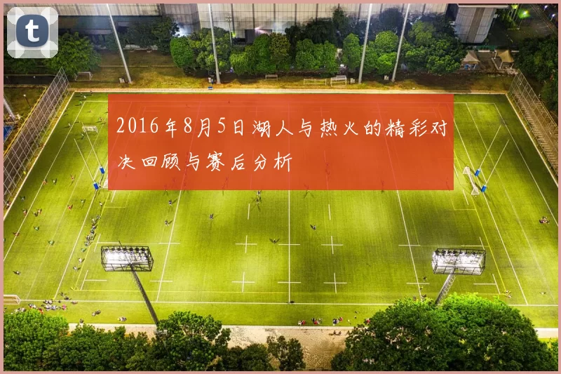 2016年8月5日湖人与热火的精彩对决回顾与赛后分析