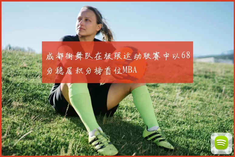 成都街舞队在极限运动联赛中以68分稳居积分榜首位MBA