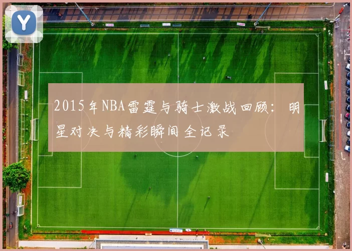 2015年NBA雷霆与骑士激战回顾：明星对决与精彩瞬间全记录