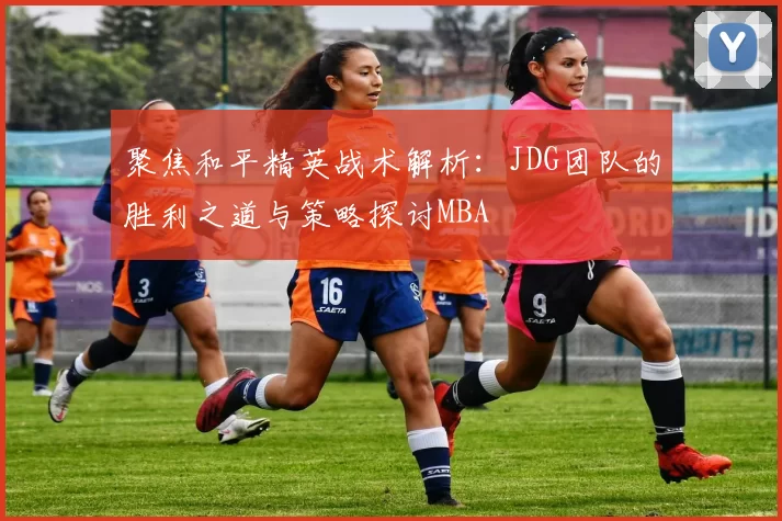 聚焦和平精英战术解析：JDG团队的胜利之道与策略探讨MBA