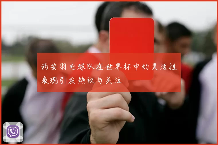西安羽毛球队在世界杯中的灵活性表现引发热议与关注