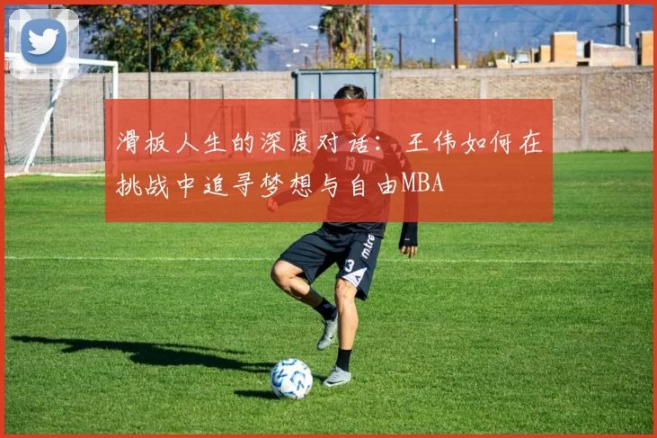 滑板人生的深度对话：王伟如何在挑战中追寻梦想与自由MBA