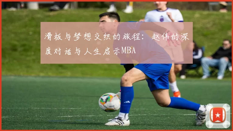 滑板与梦想交织的旅程：赵伟的深度对话与人生启示MBA