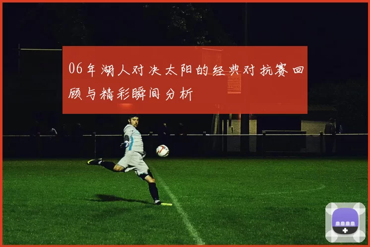 06年湖人对决太阳的经典对抗赛回顾与精彩瞬间分析