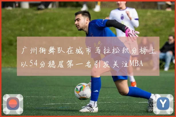 广州街舞队在城市马拉松积分榜上以54分稳居第一名引发关注MBA