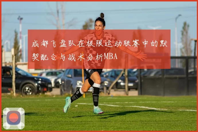 成都飞盘队在极限运动联赛中的默契配合与战术分析MBA