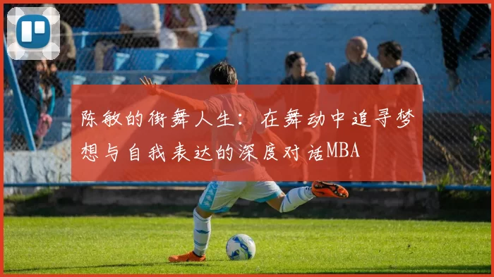 陈敏的街舞人生：在舞动中追寻梦想与自我表达的深度对话MBA