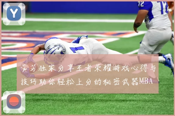 黄芳独家分享王者荣耀游戏心得与技巧助你轻松上分的秘密武器MBA