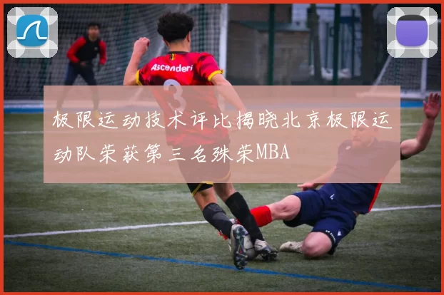 极限运动技术评比揭晓北京极限运动队荣获第三名殊荣MBA