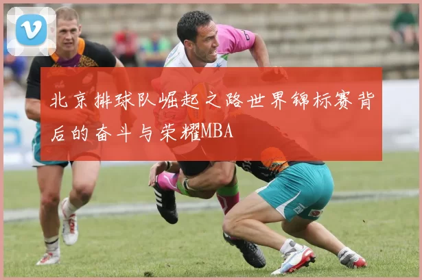 北京排球队崛起之路世界锦标赛背后的奋斗与荣耀MBA