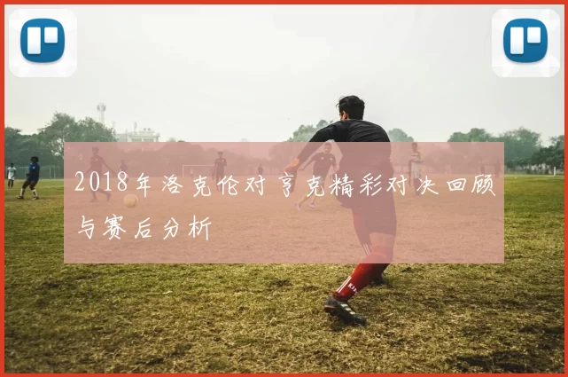 2018年洛克伦对亨克精彩对决回顾与赛后分析