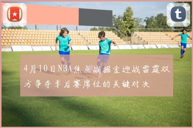 4月10日NBA焦点战掘金迎战雷霆双方争夺季后赛席位的关键对决