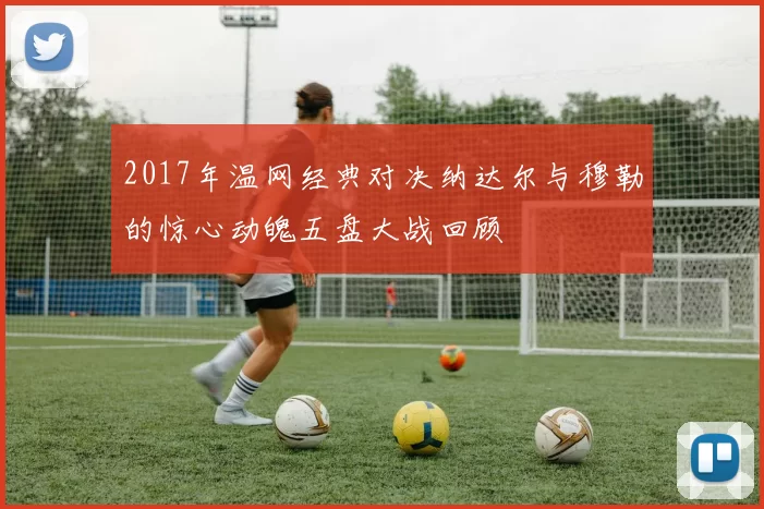 2017年温网经典对决纳达尔与穆勒的惊心动魄五盘大战回顾